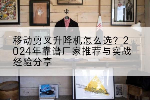 银川升降平台厂家推荐-移动剪叉升降机怎么选?2024年靠谱厂家推荐与实战经验分享