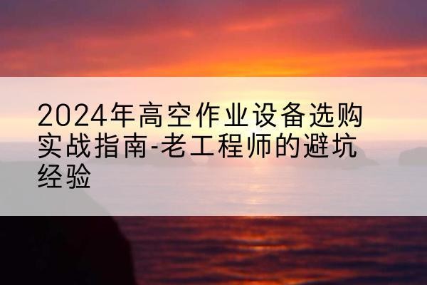 银川高空作业升降机厂家推荐-2024年高空作业设备选购实战指南-老工程师的避坑经验