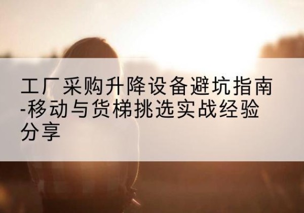 银川移动式升降机怎么选-工厂采购升降设备避坑指南-移动与货梯挑选实战经验分享