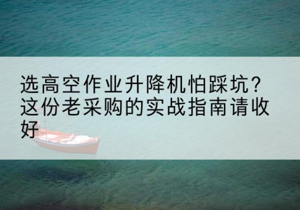 银川高空作业升降机厂家推荐-选高空作业升降机怕踩坑？这份老采购的实战指南请收好
