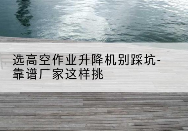 银川剪叉式升降机厂家-选高空作业升降机别踩坑-靠谱厂家这样挑