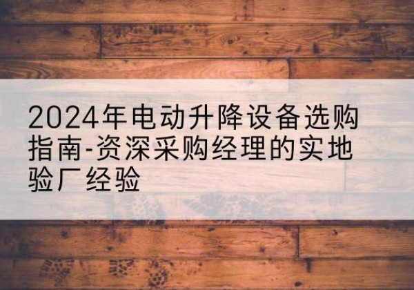 银川电动剪叉升降平台厂家-2024年电动升降设备选购指南-资深采购经理的实地验厂经验