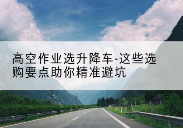银川升降车厂家-高空作业选升降车-这些选购要点助你*避坑