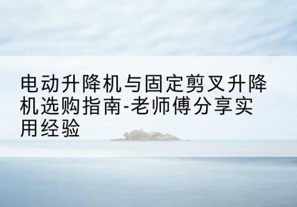 银川电动升降机怎么选-电动升降机与固定剪叉升降机选购指南-老师傅分享实用经验