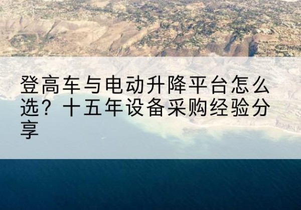 银川登高车厂家厂家-登高车与电动升降平台怎么选？十五年设备采购经验分享