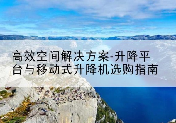 银川升降平台厂家-*空间解决方案-升降平台与移动式升降机选购指南