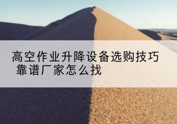 银川电动升降平台厂家推荐-高空作业升降设备选购技巧 靠谱厂家怎么找