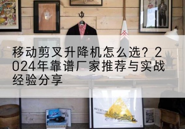 银川升降平台厂家推荐-移动剪叉升降机怎么选？2024年靠谱厂家推荐与实战经验分享