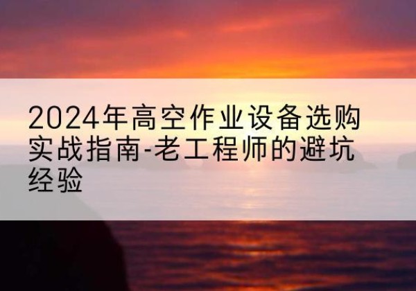 银川高空作业升降机厂家推荐-2024年高空作业设备选购实战指南-老工程师的避坑经验